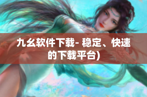 九幺软件下载- 稳定、快速的下载平台)