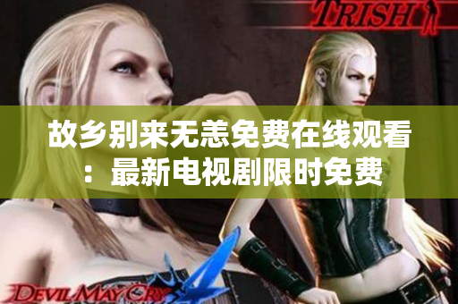 故乡别来无恙免费在线观看：最新电视剧限时免费