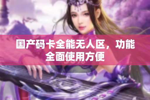 国产码卡全能无人区，功能全面使用方便