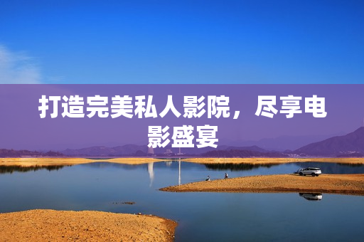打造完美私人影院，尽享电影盛宴