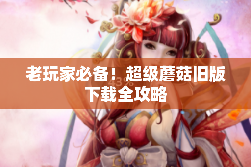 老玩家必备！超级蘑菇旧版下载全攻略