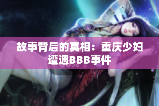 故事背后的真相：重庆少妇遭遇BBB事件