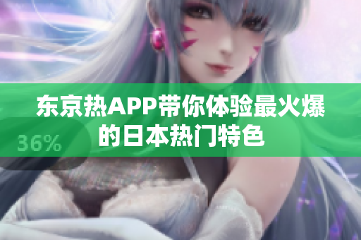东京热APP带你体验最火爆的日本热门特色