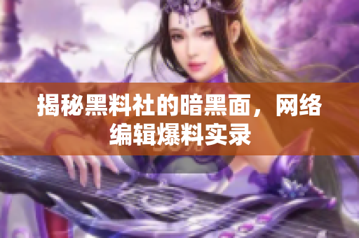 揭秘黑料社的暗黑面，网络编辑爆料实录