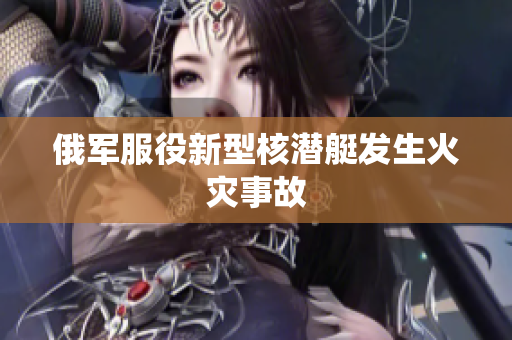 俄军服役新型核潜艇发生火灾事故
