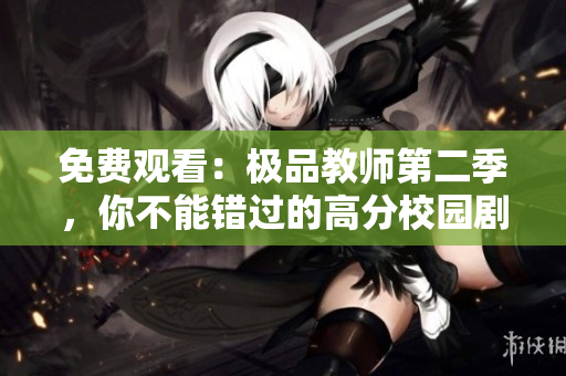 免费观看：极品教师第二季，你不能错过的高分校园剧