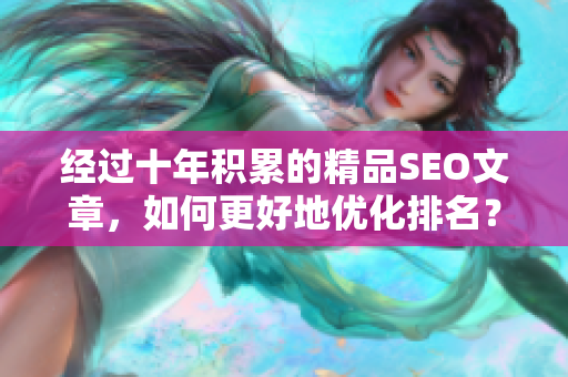 经过十年积累的精品SEO文章，如何更好地优化排名？