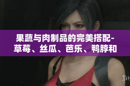 果蔬与肉制品的完美搭配-草莓、丝瓜、芭乐、鸭脖和奶茶