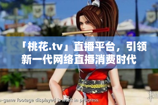 「桃花.tv」直播平台，引领新一代网络直播消费时代