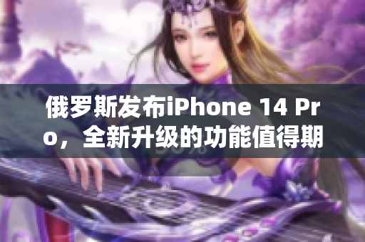 俄罗斯发布iPhone 14 Pro，全新升级的功能值得期待