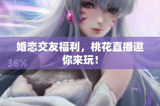 婚恋交友福利，桃花直播邀你来玩！