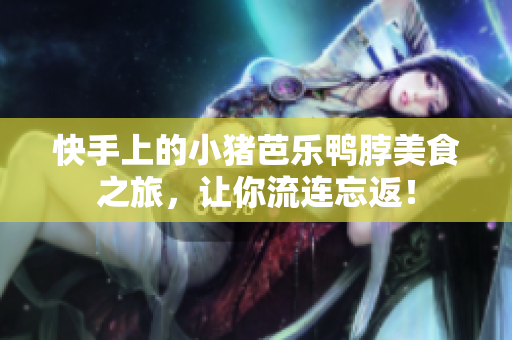 快手上的小猪芭乐鸭脖美食之旅，让你流连忘返！