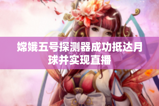嫦娥五号探测器成功抵达月球并实现直播