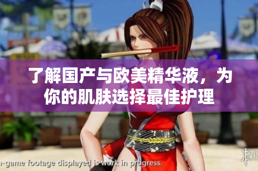 了解国产与欧美精华液，为你的肌肤选择最佳护理