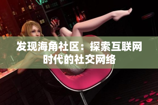 发现海角社区：探索互联网时代的社交网络