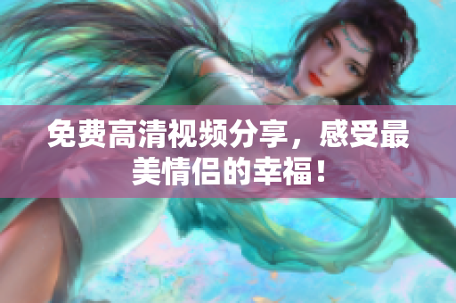 免费高清视频分享，感受最美情侣的幸福！