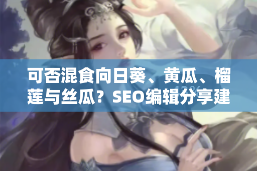 可否混食向日葵、黄瓜、榴莲与丝瓜？SEO编辑分享建议