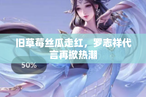 旧草莓丝瓜走红，罗志祥代言再掀热潮