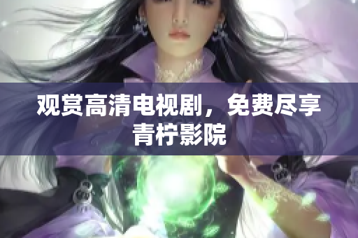 观赏高清电视剧，免费尽享青柠影院