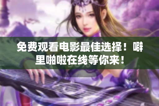 免费观看电影最佳选择！噼里啪啦在线等你来！