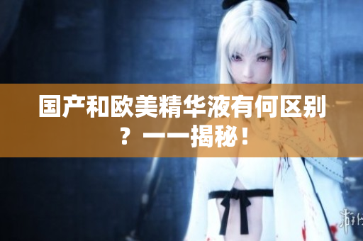 国产和欧美精华液有何区别？一一揭秘！