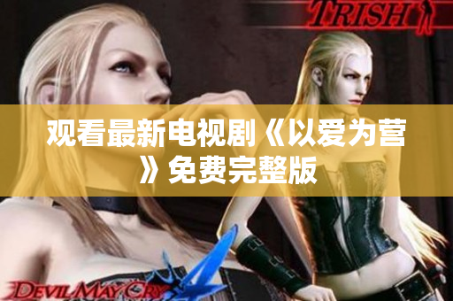 观看最新电视剧《以爱为营》免费完整版