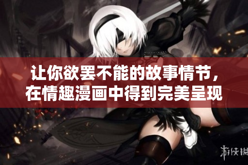 让你欲罢不能的故事情节，在情趣漫画中得到完美呈现