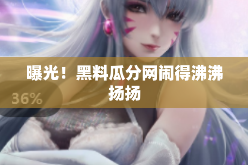 曝光！黑料瓜分网闹得沸沸扬扬