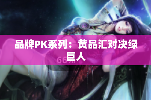 品牌PK系列：黄品汇对决绿巨人