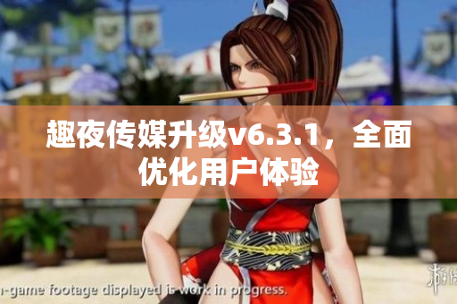 趣夜传媒升级v6.3.1，全面优化用户体验