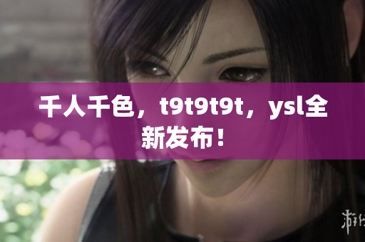 千人千色，t9t9t9t，ysl全新发布！