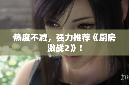 热度不减，强力推荐《厨房激战2》！