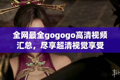 全网最全gogogo高清视频汇总，尽享超清视觉享受