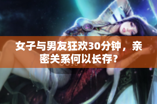 女子与男友狂欢30分钟，亲密关系何以长存？