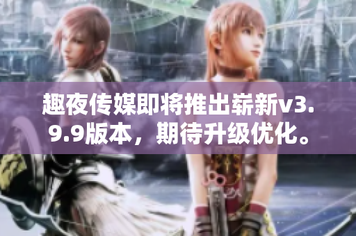趣夜传媒即将推出崭新v3.9.9版本，期待升级优化。