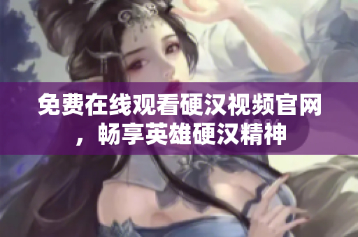 免费在线观看硬汉视频官网，畅享英雄硬汉精神