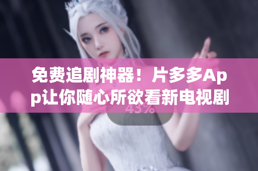 免费追剧神器！片多多App让你随心所欲看新电视剧