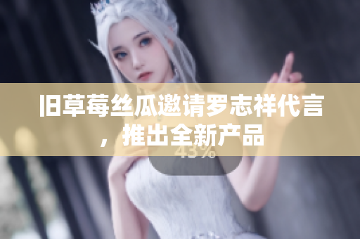 旧草莓丝瓜邀请罗志祥代言，推出全新产品