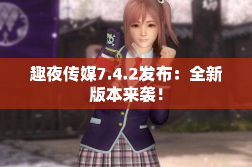 趣夜传媒7.4.2发布：全新版本来袭！
