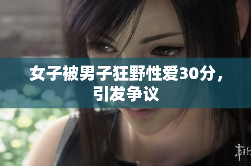 女子被男子狂野性爱30分，引发争议