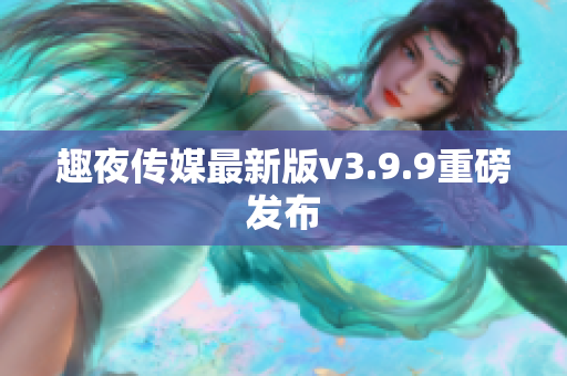 趣夜传媒最新版v3.9.9重磅发布