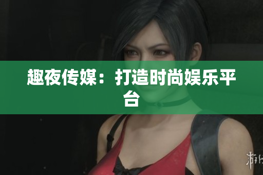 趣夜传媒：打造时尚娱乐平台