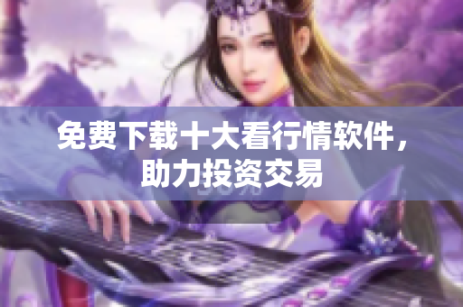 免费下载十大看行情软件，助力投资交易