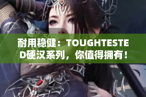 耐用稳健：TOUGHTESTED硬汉系列，你值得拥有！