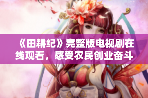 《田耕纪》完整版电视剧在线观看，感受农民创业奋斗故事