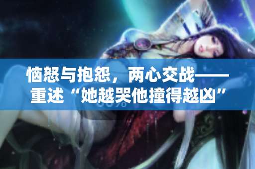 恼怒与抱怨，两心交战——重述“她越哭他撞得越凶”