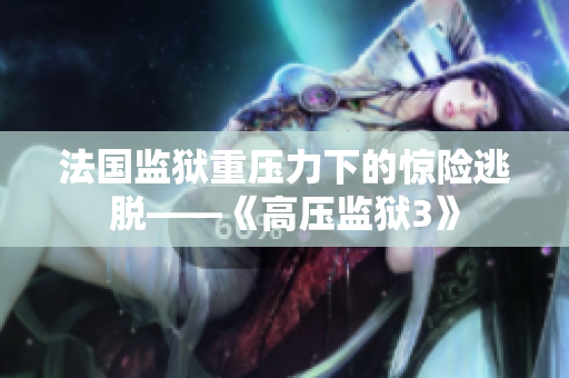 法国监狱重压力下的惊险逃脱——《高压监狱3》