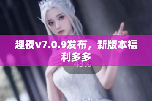 趣夜v7.0.9发布，新版本福利多多