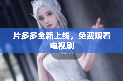 片多多全新上线，免费观看电视剧