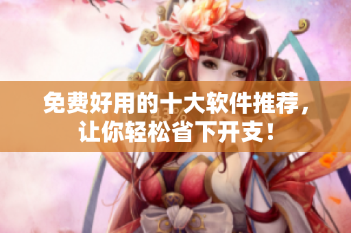免费好用的十大软件推荐，让你轻松省下开支！